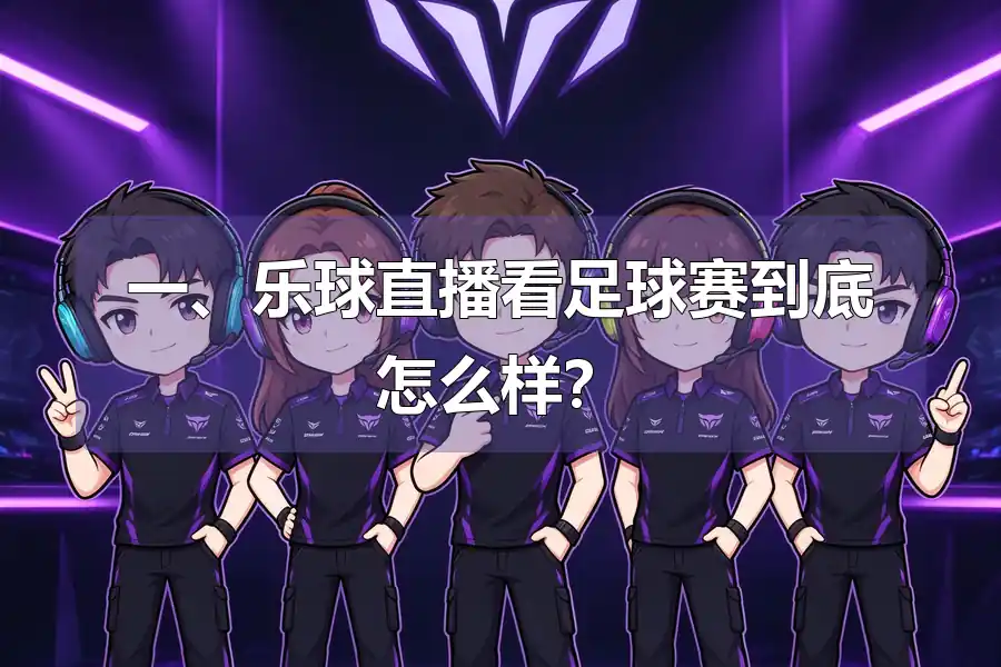 一、乐球直播看足球赛到底怎么样?